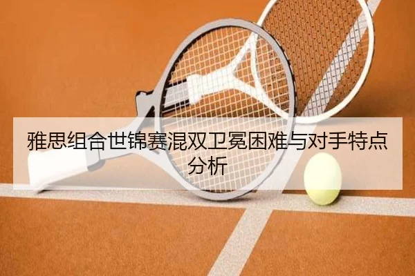 雅思组合世锦赛混双卫冕困难与对手特点分析